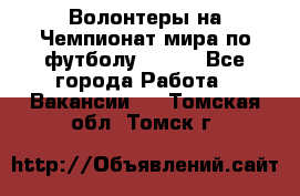 Волонтеры на Чемпионат мира по футболу 2018. - Все города Работа » Вакансии   . Томская обл.,Томск г.